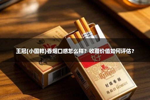 王冠(小国粹)香烟口感怎么样？收藏价值如何评估？