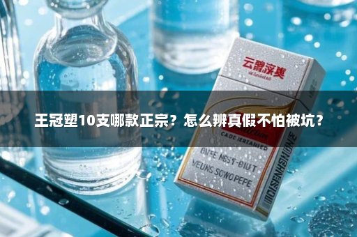 王冠塑10支哪款正宗？怎么辨真假不怕被坑？
