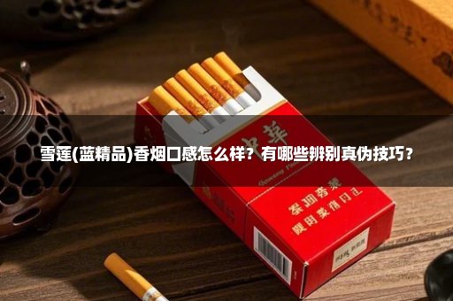 雪莲(蓝精品)香烟口感怎么样？有哪些辨别真伪技巧？